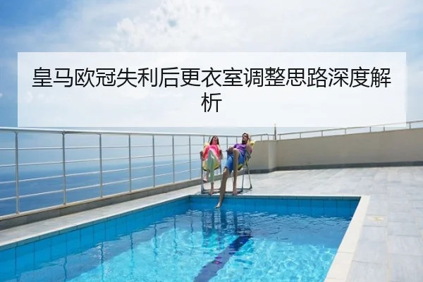 皇马欧冠失利后更衣室调整思路深度解析